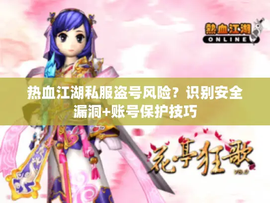 热血江湖私服盗号风险？识别安全漏洞+账号保护技巧
