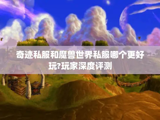 奇迹私服和魔兽世界私服哪个更好玩?玩家深度评测 奇迹私服和魔兽世界私服哪个更好玩?玩家深度评测