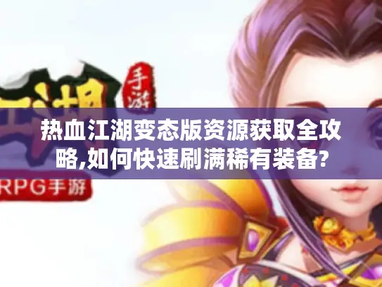 热血江湖变态版资源获取全攻略,如何快速刷满稀有装备?