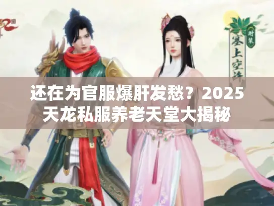 还在为官服爆肝发愁?2025天龙私服养老天堂大揭秘 还在为官服爆肝发愁?2025天龙私服养老天堂大揭秘