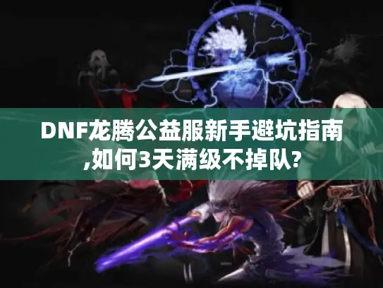 DNF龙腾公益服新手避坑指南,如何3天满级不掉队?