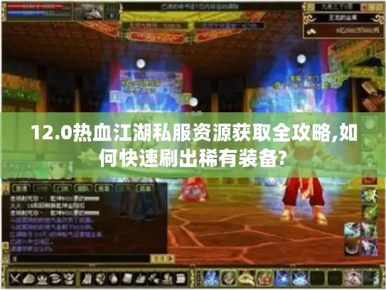 12.0热血江湖私服资源获取全攻略,如何快速刷出稀有装备?