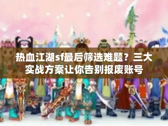 热血江湖sf最后筛选难题？三大实战方案让你告别报废账号
