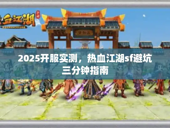 2025开服实测,热血江湖sf避坑三分钟指南 2025开服实测,热血江湖sf避坑三分钟指南