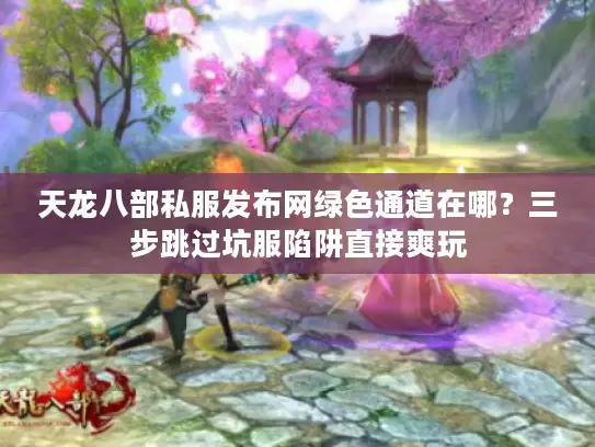 天龙八部私服发布网绿色通道在哪？三步跳过坑服陷阱直接爽玩