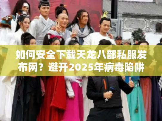 如何安全下载天龙八部私服发布网？避开2025年病毒陷阱