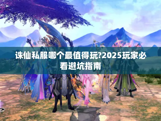 诛仙私服哪个最值得玩?2025玩家必看避坑指南
