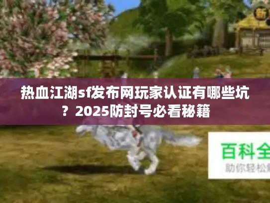 热血江湖sf发布网玩家认证有哪些坑？2025防封号必看秘籍