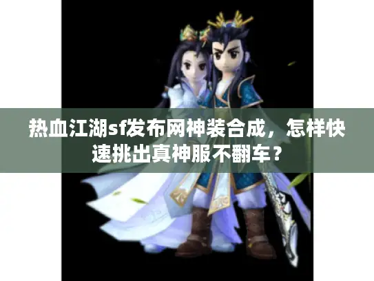 热血江湖sf发布网神装合成，怎样快速挑出真神服不翻车？