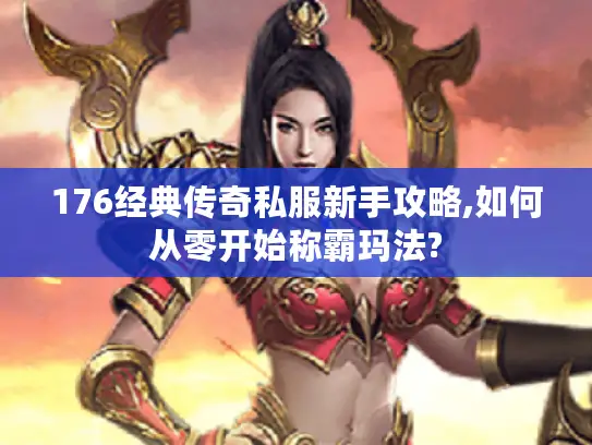 176经典传奇私服新手攻略,如何从零开始称霸玛法?