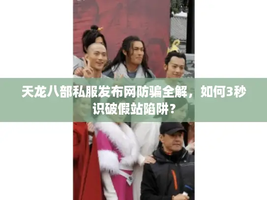 天龙八部私服发布网防骗全解，如何3秒识破假站陷阱？