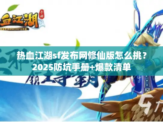 热血江湖sf发布网修仙版怎么挑？2025防坑手册+爆款清单