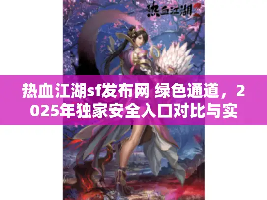 热血江湖sf发布网 绿色通道，2025年独家安全入口对比与实战方案