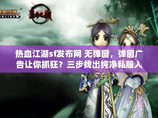 热血江湖sf发布网 无弹窗，弹窗广告让你抓狂？三步找出纯净私服入口！