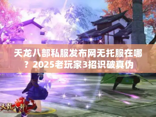 天龙八部私服发布网无托服在哪?2025老玩家3招识破真伪 天龙八部私服发布网无托服在哪?2025老玩家3招识破真伪