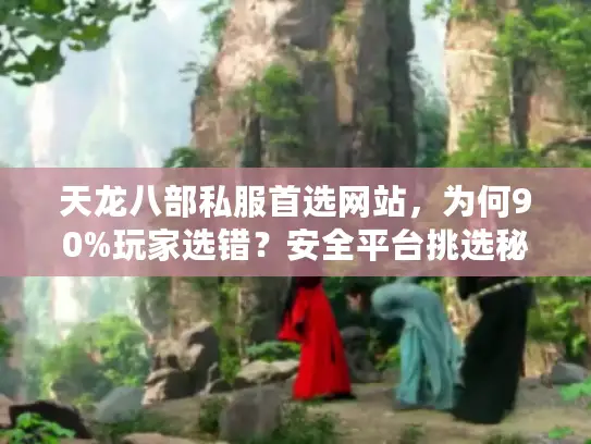 天龙八部私服首选网站,为何90%玩家选错?安全平台挑选秘籍 天龙八部私服首选网站,为何90%玩家选错?安全平台挑选秘籍