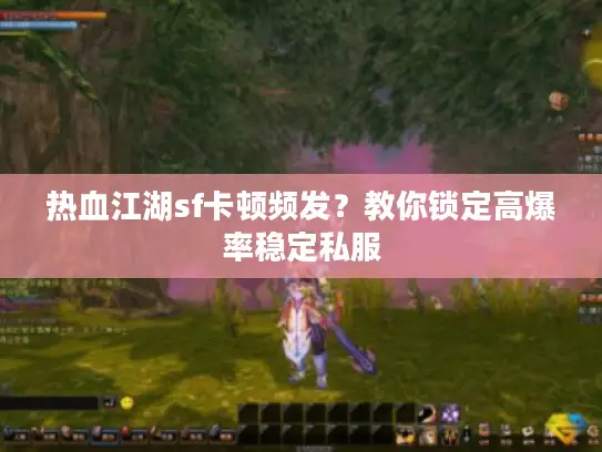 热血江湖sf卡顿频发?教你锁定高爆率稳定私服 热血江湖sf卡顿频发?教你锁定高爆率稳定私服