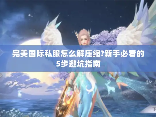 完美国际私服怎么解压缩?新手必看的5步避坑指南 完美国际私服怎么解压缩?新手必看的5步避坑指南