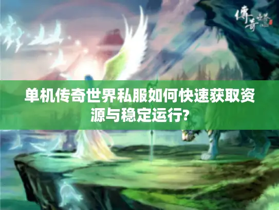单机传奇世界私服如何快速获取资源与稳定运行? 单机传奇世界私服如何快速获取资源与稳定运行?