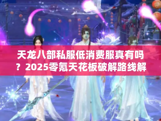 天龙八部私服低消费服真有吗？2025零氪天花板破解路线解密