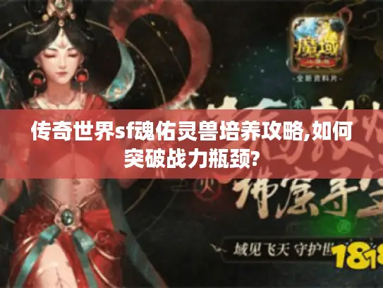 传奇世界sf魂佑灵兽培养攻略,如何突破战力瓶颈? 传奇世界sf魂佑灵兽培养攻略,如何突破战力瓶颈?