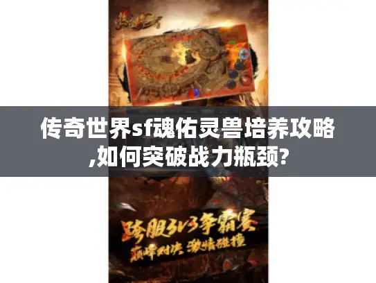 传奇世界sf魂佑灵兽培养攻略,如何突破战力瓶颈? 传奇世界sf魂佑灵兽培养攻略,如何突破战力瓶颈?